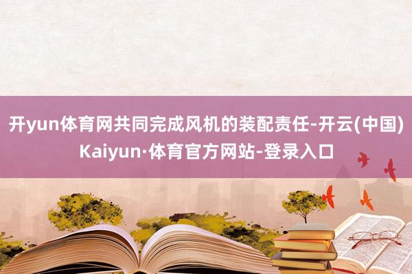 开yun体育网共同完成风机的装配责任-开云(中国)Kaiyun·体育官方网站-登录入口