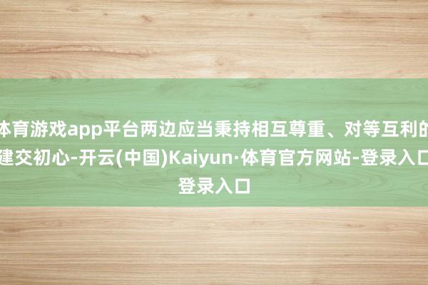 体育游戏app平台两边应当秉持相互尊重、对等互利的建交初心-开云(中国)Kaiyun·体育官方网站-登录入口