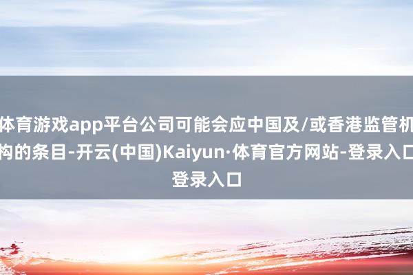 体育游戏app平台公司可能会应中国及/或香港监管机构的条目-开云(中国)Kaiyun·体育官方网站-登录入口