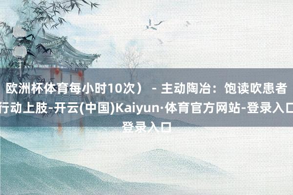 欧洲杯体育每小时10次） - 主动陶冶：饱读吹患者行动上肢-开云(中国)Kaiyun·体育官方网站-登录入口