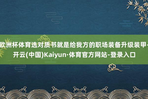欧洲杯体育选对质书就是给我方的职场装备升级装甲-开云(中国)Kaiyun·体育官方网站-登录入口