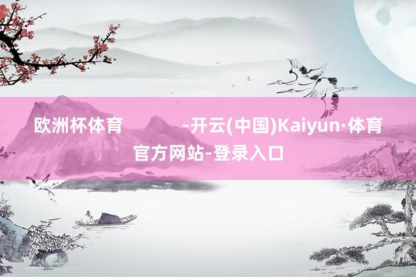 欧洲杯体育            -开云(中国)Kaiyun·体育官方网站-登录入口